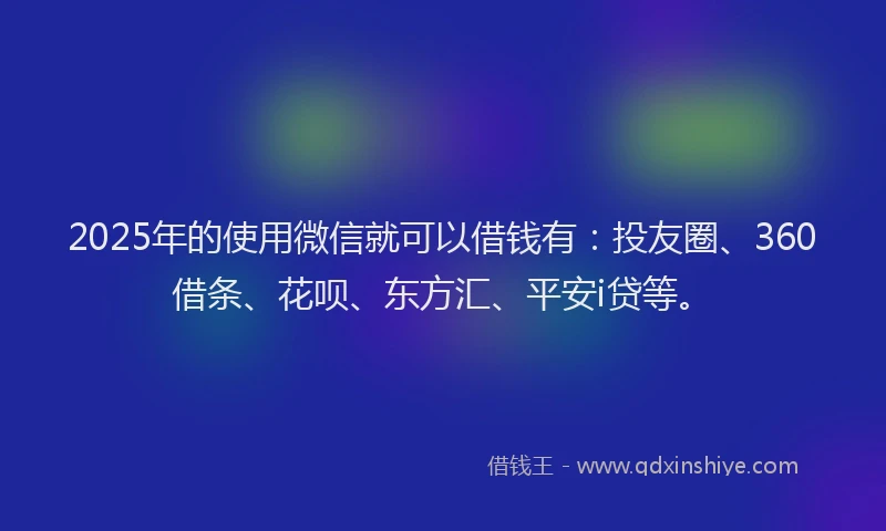 2025年的使用微信就可以借钱有：投友圈、360借条、花呗、东方汇、平安i贷等。