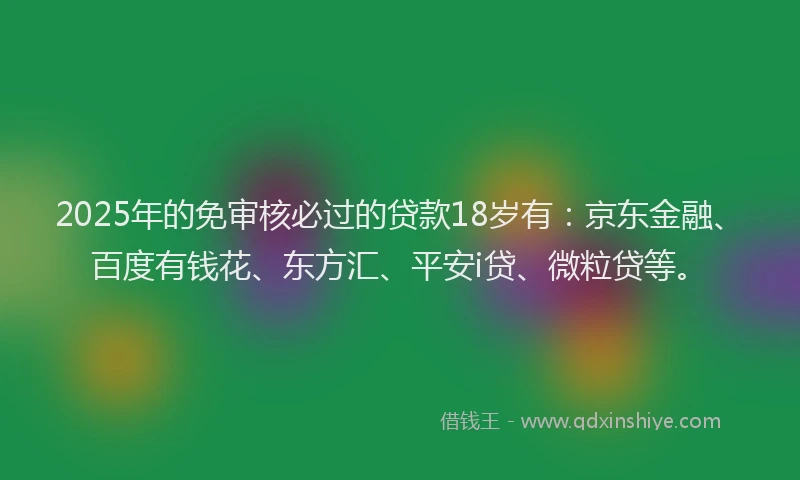 2025年的免审核必过的贷款18岁有：京东金融、百度有钱花、东方汇、平安i贷、微粒贷等。