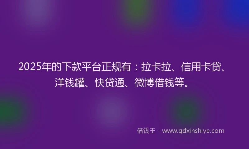 2025年的下款平台正规有：拉卡拉、信用卡贷、洋钱罐、快贷通、微博借钱等。