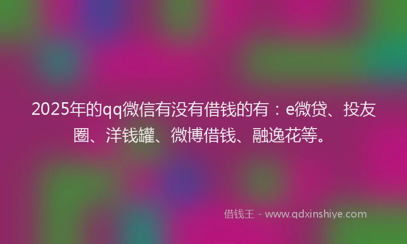 2025年的qq微信有没有借钱的有：e微贷、投友圈、洋钱罐、微博借钱、融逸花等。