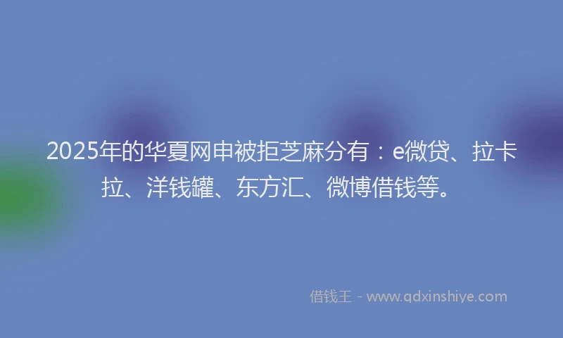 2025年的华夏网申被拒芝麻分有：e微贷、拉卡拉、洋钱罐、东方汇、微博借钱等。