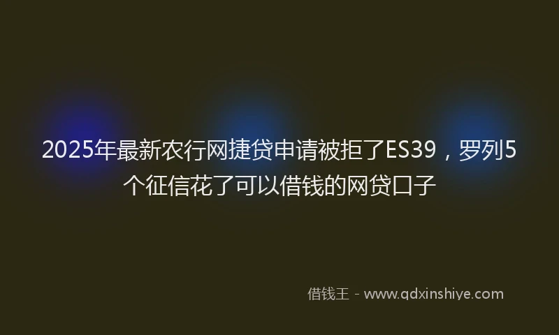 2025年最新农行网捷贷申请被拒了ES39，罗列5个征信花了可以借钱的网贷口子