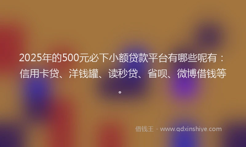2025年的500元必下小额贷款平台有哪些呢有：信用卡贷、洋钱罐、读秒贷、省呗、微博借钱等。