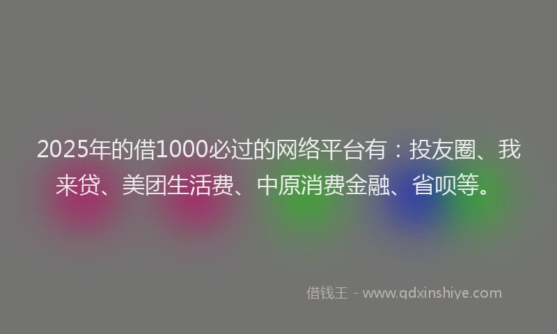 2025年的借1000必过的网络平台有：投友圈、我来贷、美团生活费、中原消费金融、省呗等。