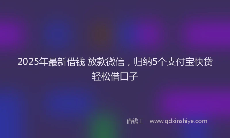 2025年最新借钱 放款微信，归纳5个支付宝快贷轻松借口子