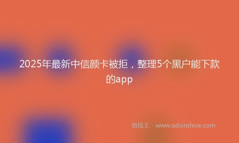 2025年最新中信颜卡被拒，整理5个黑户能下款的app