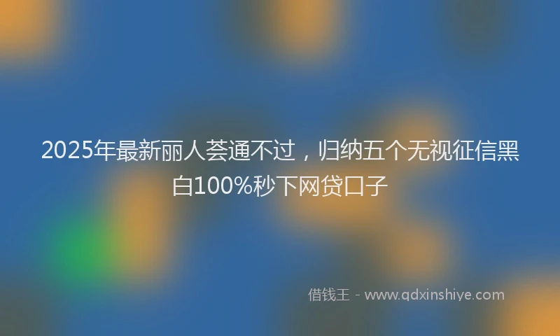 2025年最新丽人荟通不过，归纳五个无视征信黑白100%秒下网贷口子