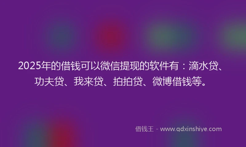 2025年的借钱可以微信提现的软件有：滴水贷、功夫贷、我来贷、拍拍贷、微博借钱等。