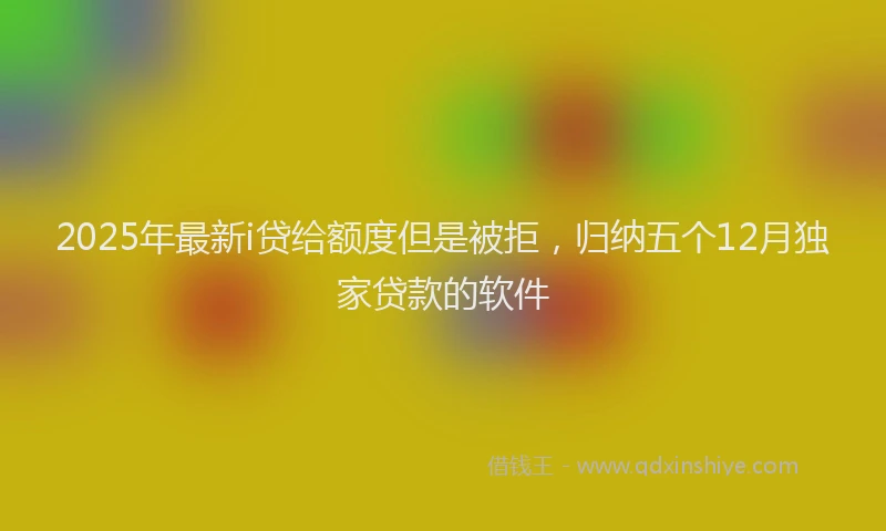 2025年最新i贷给额度但是被拒，归纳五个12月独家贷款的软件