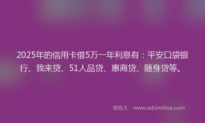 2025年的信用卡借5万一年利息有：平安口袋银行、我来贷、51人品贷、惠商贷、随身贷等。