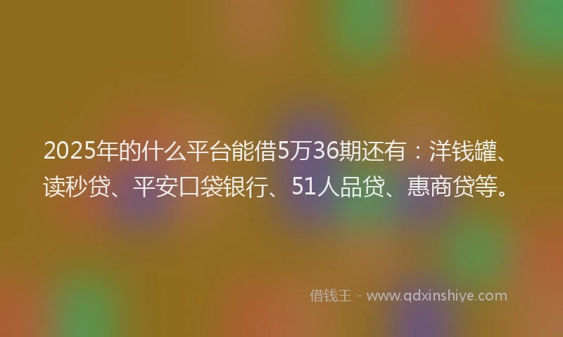 2025年的什么平台能借5万36期还有：洋钱罐、读秒贷、平安口袋银行、51人品贷、惠商贷等。