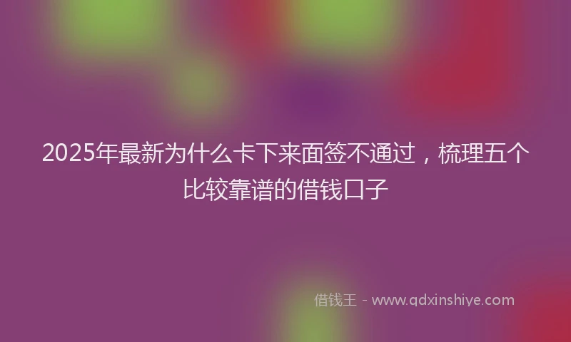 2025年最新为什么卡下来面签不通过，梳理五个比较靠谱的借钱口子