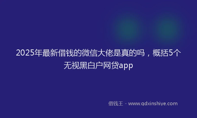 2025年最新借钱的微信大佬是真的吗，概括5个无视黑白户网贷app