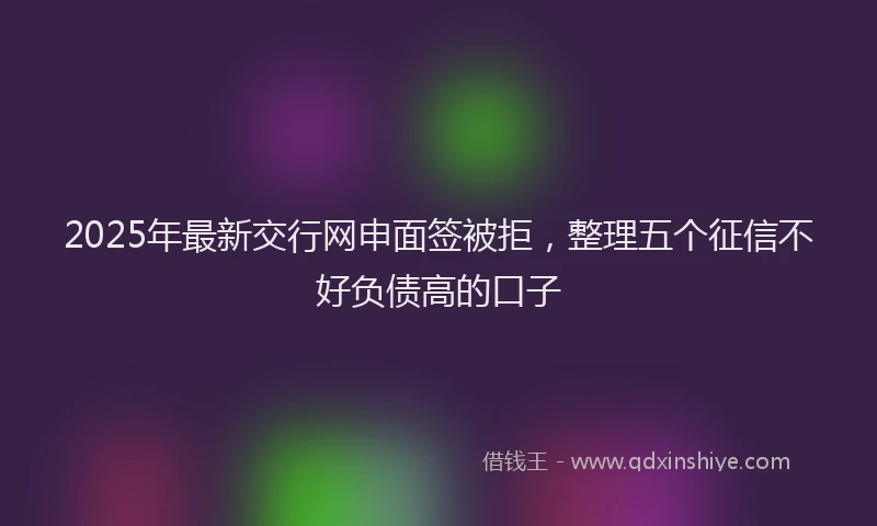 2025年最新交行网申面签被拒，整理五个征信不好负债高的口子