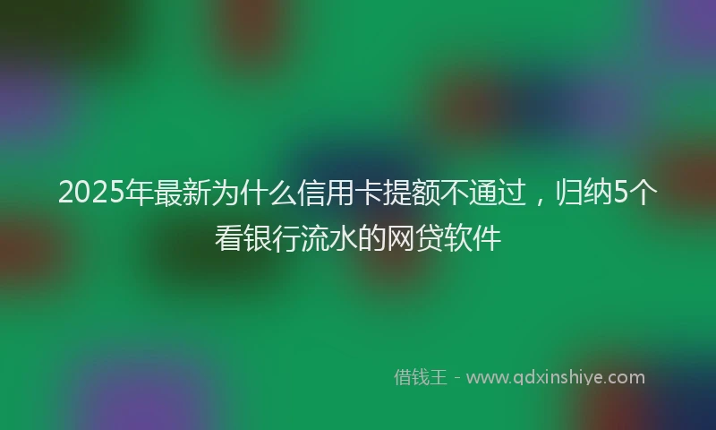 2025年最新为什么信用卡提额不通过，归纳5个看银行流水的网贷软件