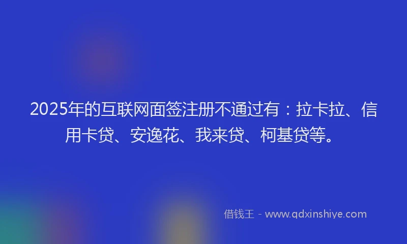 2025年的互联网面签注册不通过有：拉卡拉、信用卡贷、安逸花、我来贷、柯基贷等。