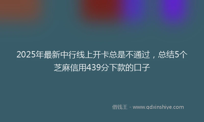 2025年最新中行线上开卡总是不通过，总结5个芝麻信用439分下款的口子