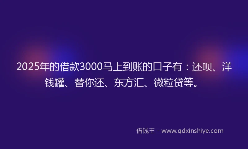 2025年的借款3000马上到账的口子有：还呗、洋钱罐、替你还、东方汇、微粒贷等。