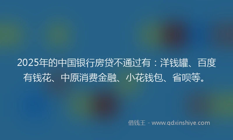 2025年的中国银行房贷不通过有：洋钱罐、百度有钱花、中原消费金融、小花钱包、省呗等。