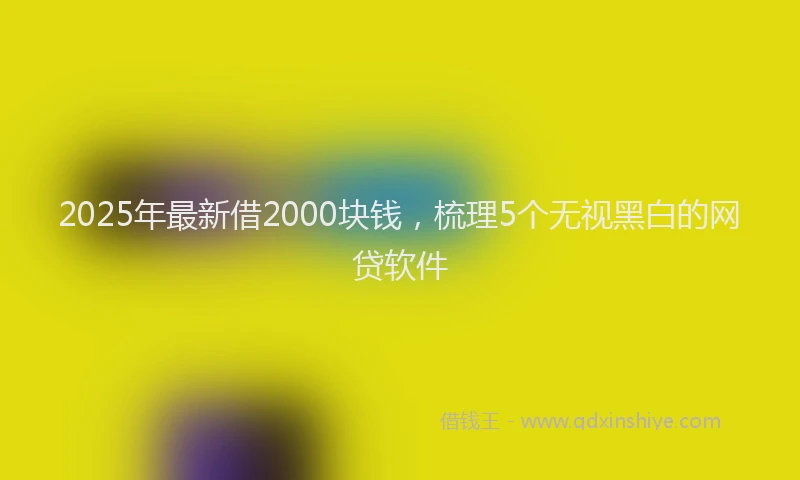 2025年最新借2000块钱，梳理5个无视黑白的网贷软件