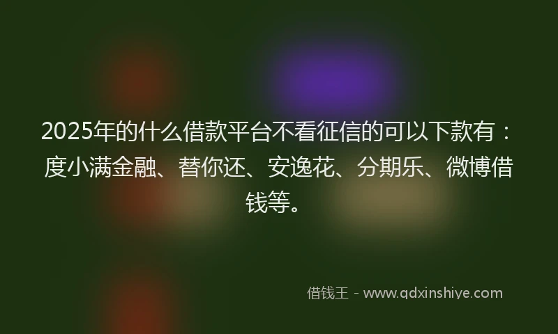 2025年的什么借款平台不看征信的可以下款有：度小满金融、替你还、安逸花、分期乐、微博借钱等。