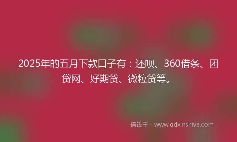 2025年的五月下款口子有：还呗、360借条、团贷网、好期贷、微粒贷等。