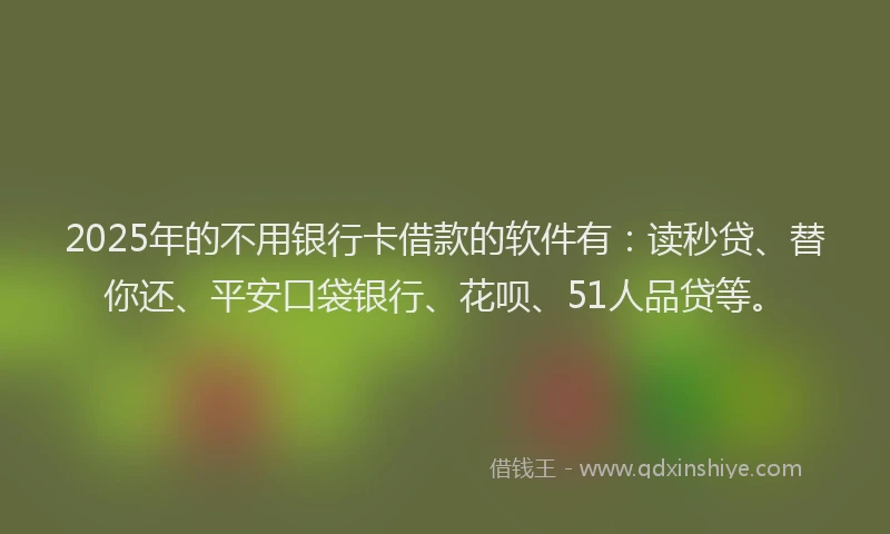 2025年的不用银行卡借款的软件有：读秒贷、替你还、平安口袋银行、花呗、51人品贷等。