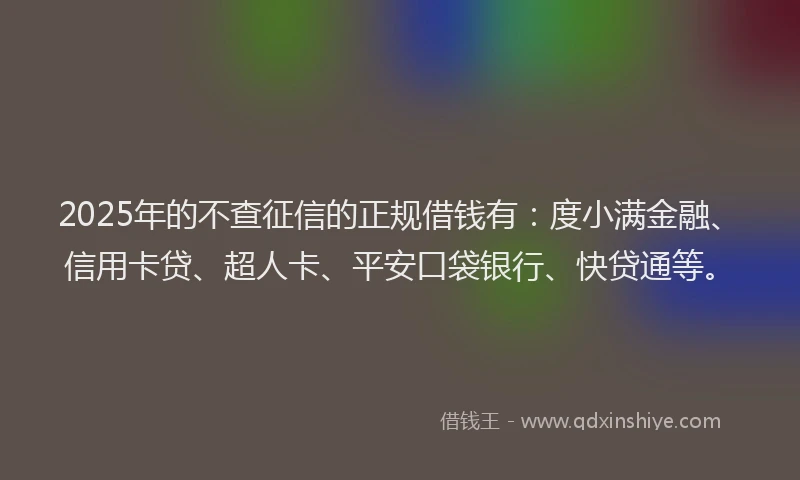 2025年的不查征信的正规借钱有：度小满金融、信用卡贷、超人卡、平安口袋银行、快贷通等。