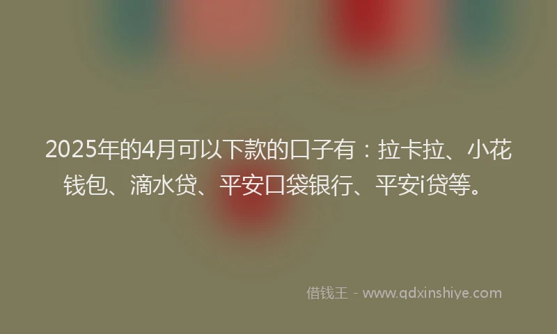 2025年的4月可以下款的口子有：拉卡拉、小花钱包、滴水贷、平安口袋银行、平安i贷等。