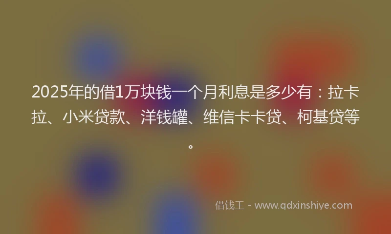 2025年的借1万块钱一个月利息是多少有：拉卡拉、小米贷款、洋钱罐、维信卡卡贷、柯基贷等。