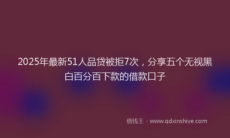2025年最新51人品贷被拒7次，分享五个无视黑白百分百下款的借款口子