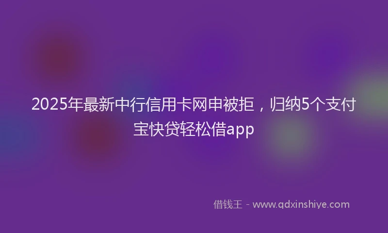 2025年最新中行信用卡网申被拒，归纳5个支付宝快贷轻松借app