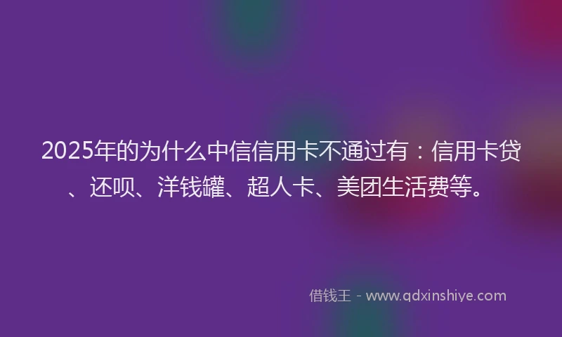 2025年的为什么中信信用卡不通过有：信用卡贷、还呗、洋钱罐、超人卡、美团生活费等。