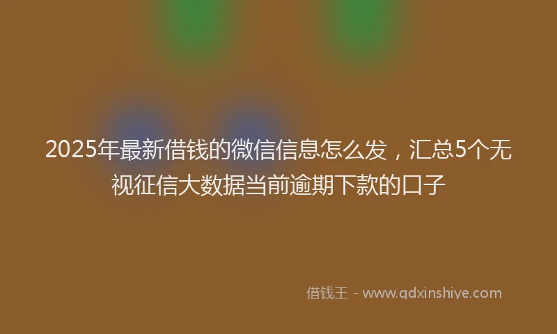 2025年最新借钱的微信信息怎么发，汇总5个无视征信大数据当前逾期下款的口子