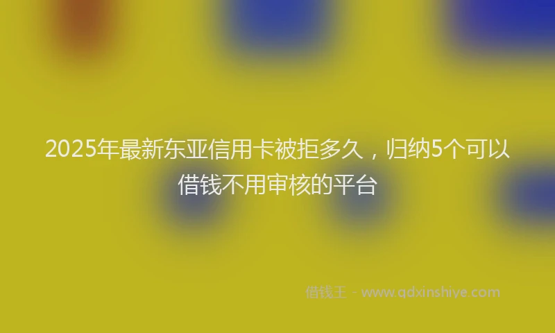 2025年最新东亚信用卡被拒多久，归纳5个可以借钱不用审核的平台