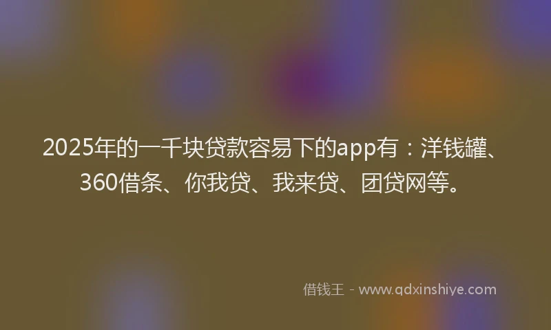 2025年的一千块贷款容易下的app有：洋钱罐、360借条、你我贷、我来贷、团贷网等。