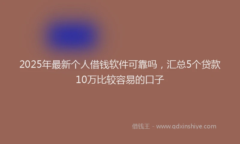 2025年最新个人借钱软件可靠吗，汇总5个贷款10万比较容易的口子