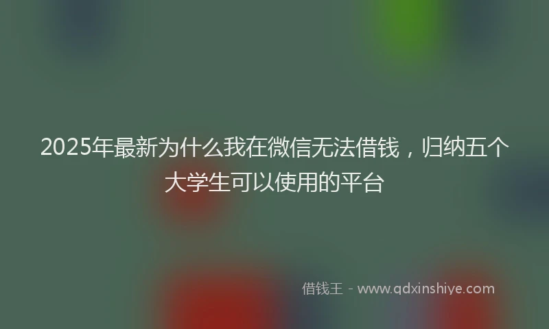 2025年最新为什么我在微信无法借钱，归纳五个大学生可以使用的平台