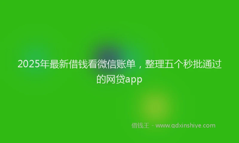 2025年最新借钱看微信账单，整理五个秒批通过的网贷app
