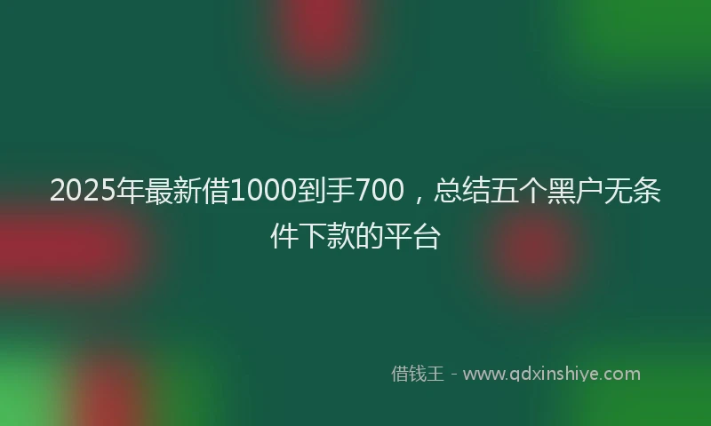 2025年最新借1000到手700，总结五个黑户无条件下款的平台
