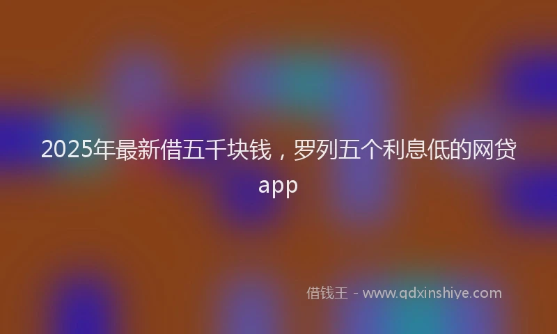 2025年最新借五千块钱，罗列五个利息低的网贷app