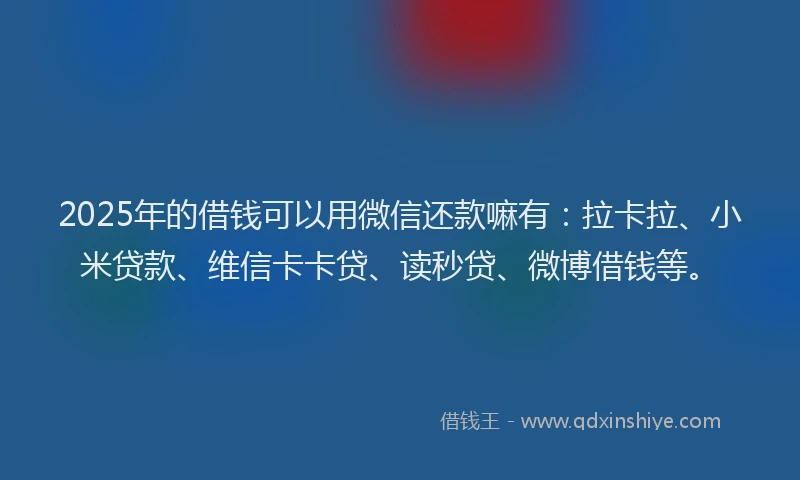 2025年的借钱可以用微信还款嘛有：拉卡拉、小米贷款、维信卡卡贷、读秒贷、微博借钱等。