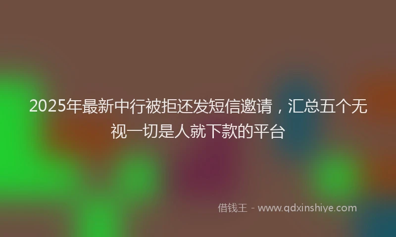 2025年最新中行被拒还发短信邀请，汇总五个无视一切是人就下款的平台