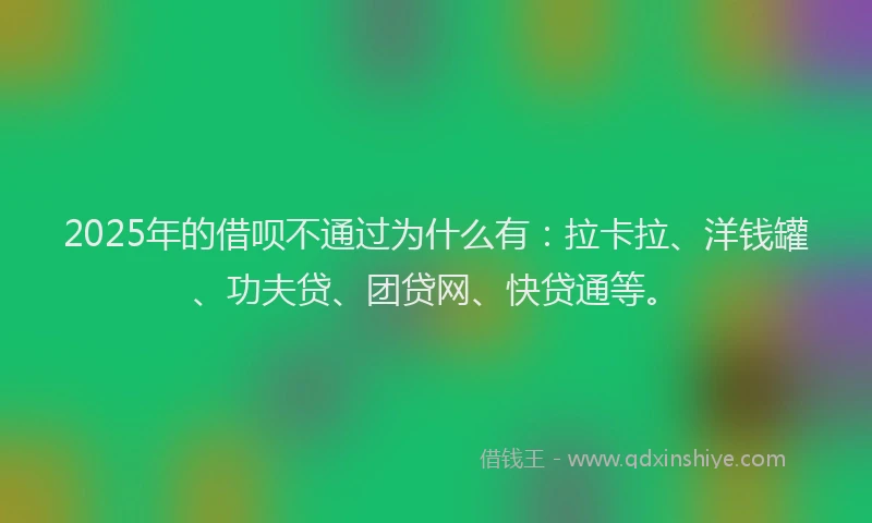 2025年的借呗不通过为什么有：拉卡拉、洋钱罐、功夫贷、团贷网、快贷通等。