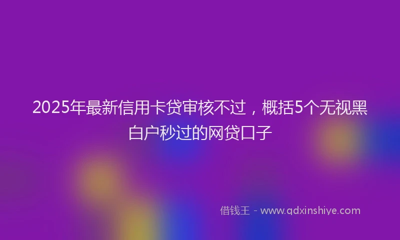 2025年最新信用卡贷审核不过，概括5个无视黑白户秒过的网贷口子