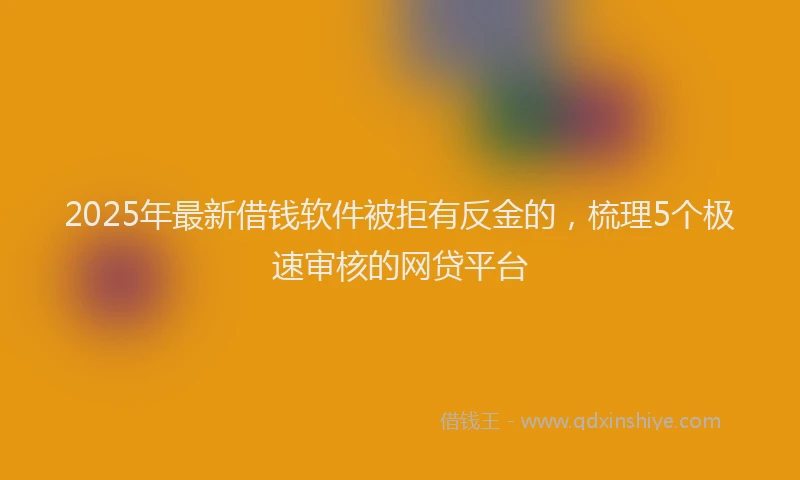 2025年最新借钱软件被拒有反金的，梳理5个极速审核的网贷平台