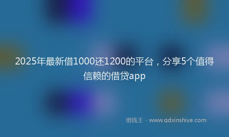 2025年最新借1000还1200的平台，分享5个值得信赖的借贷app
