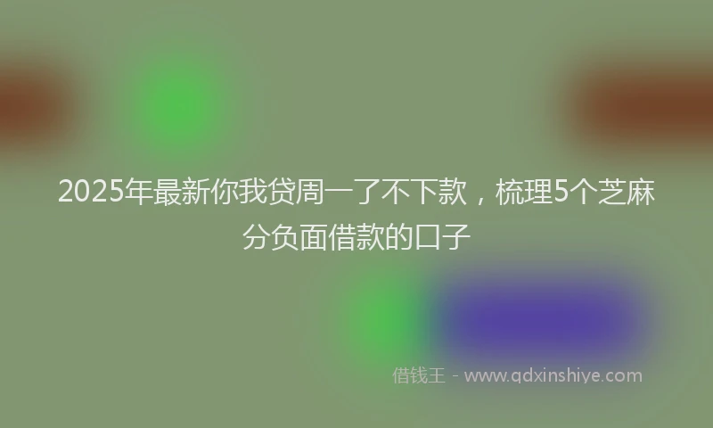2025年最新你我贷周一了不下款，梳理5个芝麻分负面借款的口子