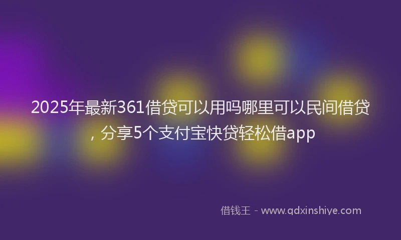 2025年最新361借贷可以用吗哪里可以民间借贷，分享5个支付宝快贷轻松借app