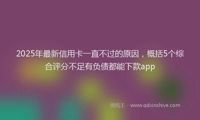 2025年最新信用卡一直不过的原因，概括5个综合评分不足有负债都能下款app